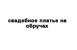 свадебное платье на обручах